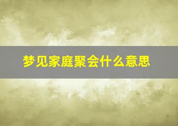 梦见家庭聚会什么意思,梦见家庭大聚会周公解梦