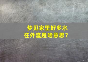 梦见家里好多水往外流是啥意思？,梦见家里很多水往外流