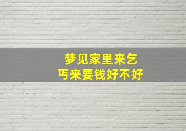 梦见家里来乞丐来要钱好不好,梦见家里来了好多乞丐吃饭