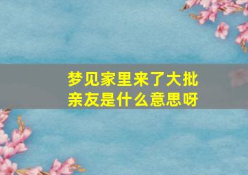 梦见家里来了大批亲友是什么意思呀