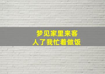 梦见家里来客人了我忙着做饭,梦见家里来客人了我忙着做饭什么意思