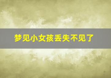 梦见小女孩丢失不见了,梦见小女孩丢了找不到