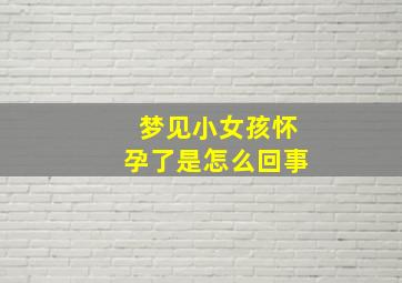 梦见小女孩怀孕了是怎么回事,梦见小女孩怀孕是什么预兆