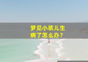 梦见小孩儿生病了怎么办？