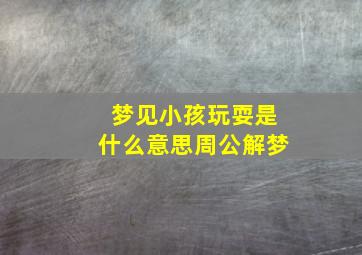 梦见小孩玩耍是什么意思周公解梦,做梦梦到小孩子在玩耍