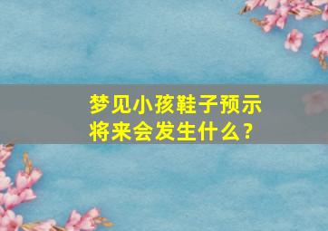 梦见小孩鞋子预示将来会发生什么？