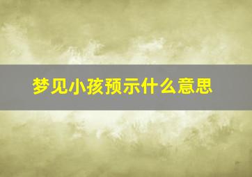 梦见小孩预示什么意思,梦见小孩意思是什么