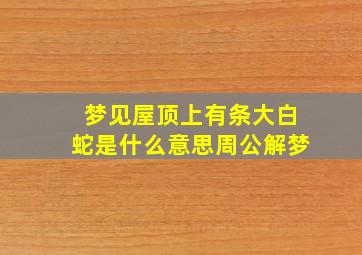 梦见屋顶上有条大白蛇是什么意思周公解梦