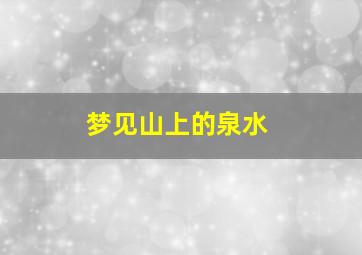 梦见山上的泉水,梦见山上的泉水满了