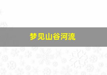 梦见山谷河流,梦见山谷河流涨水