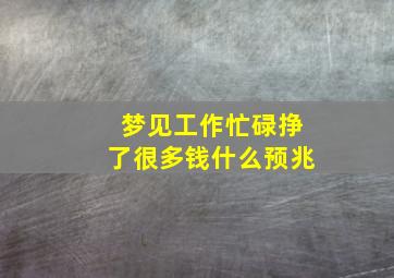 梦见工作忙碌挣了很多钱什么预兆,做梦梦见工作繁忙