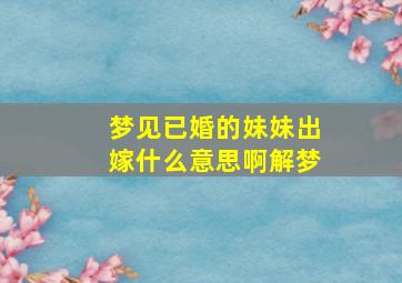 梦见已婚的妹妹出嫁什么意思啊解梦