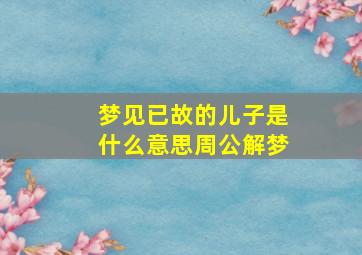 梦见已故的儿子是什么意思周公解梦,梦见己故儿子