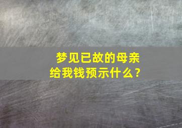 梦见已故的母亲给我钱预示什么？,梦见已故的母亲给我钱预示什么预兆