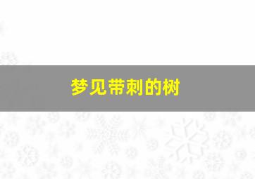 梦见带刺的树,梦见带刺的树是什么意思