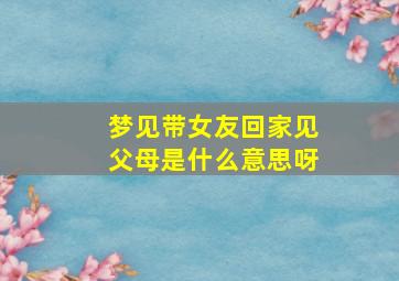 梦见带女友回家见父母是什么意思呀,梦到带女朋友回家见到父母了