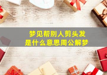 梦见帮别人剪头发是什么意思周公解梦,梦见帮别人剪头发是什么意思周公解梦