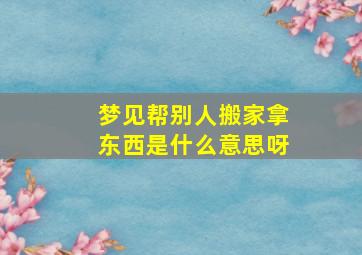 梦见帮别人搬家拿东西是什么意思呀,梦见帮别人搬家搬东西