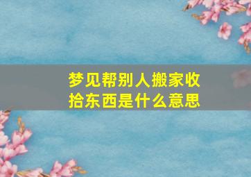 梦见帮别人搬家收拾东西是什么意思