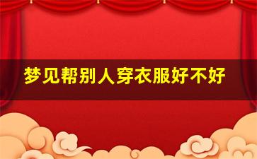 梦见帮别人穿衣服好不好,梦见自己帮别人穿裤子