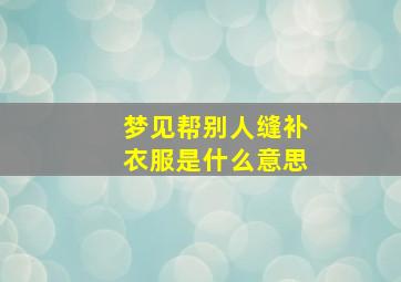 梦见帮别人缝补衣服是什么意思,梦见给别人缝补衣服