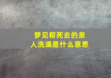 梦见帮死去的亲人洗澡是什么意思