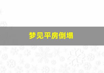 梦见平房倒塌,梦见平房倒塌同学被埋了