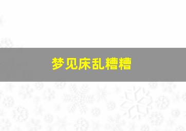 梦见床乱糟糟,梦见床又脏又烂是什么意思