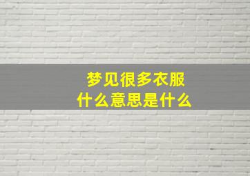 梦见很多衣服什么意思是什么,梦见好多衣服咋回事