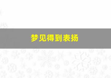 梦见得到表扬,梦见受表扬了