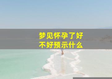 梦见怀孕了好不好预示什么,梦见怀孕了什么预兆