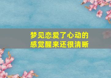 梦见恋爱了心动的感觉醒来还很清晰,梦里恋爱感觉很好