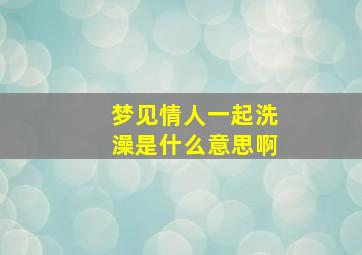 梦见情人一起洗澡是什么意思啊