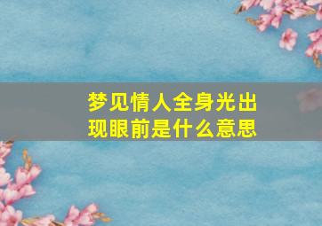 梦见情人全身光出现眼前是什么意思,梦见情人光全身好不好