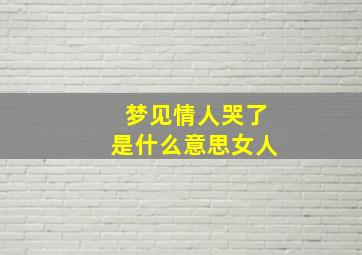 梦见情人哭了是什么意思女人,梦见情人哭了是什么意思女人周公解梦