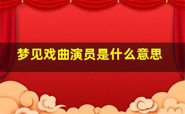 梦见戏曲演员是什么意思,梦见唱戏的演员