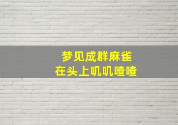 梦见成群麻雀在头上叽叽喳喳,梦见成群麻雀在头上叽叽喳喳什么意思