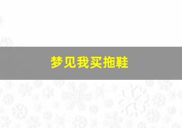 梦见我买拖鞋,梦见我买拖鞋什么预兆