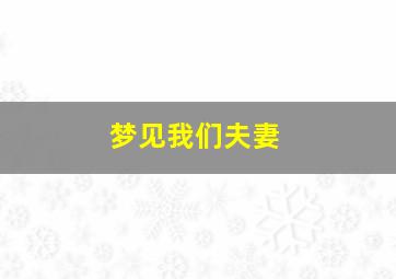 梦见我们夫妻,梦见我们夫妻进入别人老房子