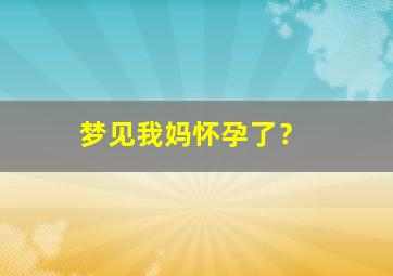 梦见我妈怀孕了？,梦见我妈怀孕了跟我妈打了一架