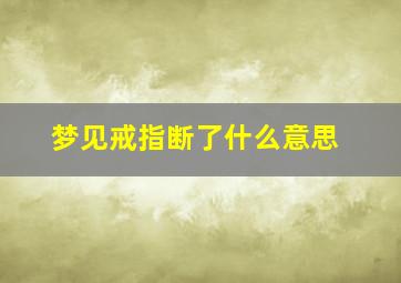 梦见戒指断了什么意思