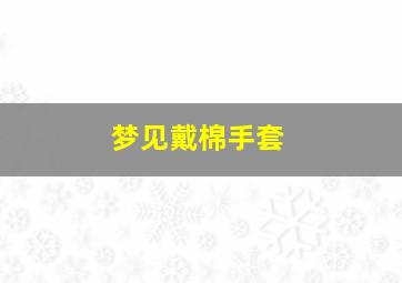 梦见戴棉手套,梦到棉手套