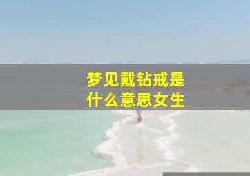 梦见戴钻戒是什么意思女生,女人梦见戴钻戒是什么意思