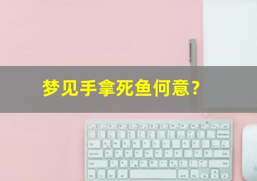 梦见手拿死鱼何意？,梦见手拿鱼是什么意思