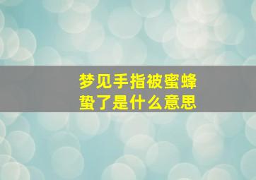 梦见手指被蜜蜂蛰了是什么意思,梦见手指头被蜜蜂蛰了