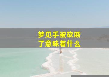 梦见手被砍断了意味着什么,梦见手被砍断了意味着什么意思