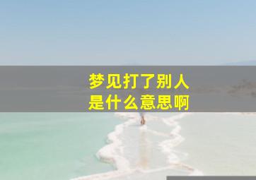 梦见打了别人是什么意思啊,梦里梦见打别人