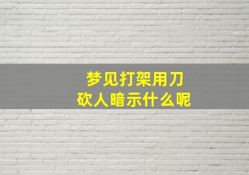 梦见打架用刀砍人暗示什么呢,梦见打架用刀砍人暗示什么呢