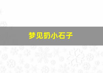 梦见扔小石子,梦见扔石子玩