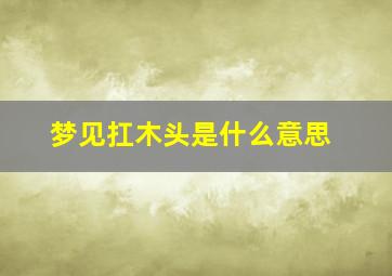 梦见扛木头是什么意思